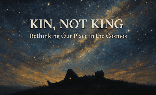 Kin, Not King: Rethinking Our Place in the Cosmos